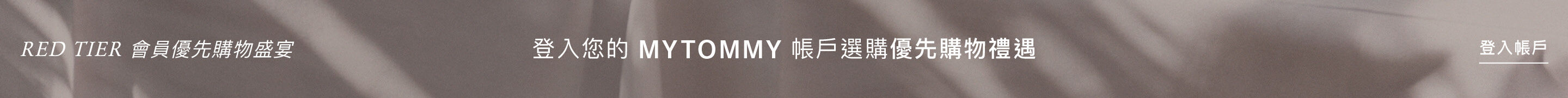 RED TIER Member Privileges Log in to your MYTOMMY account for Exclusive Access